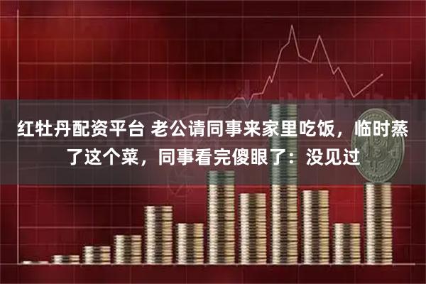 红牡丹配资平台 老公请同事来家里吃饭，临时蒸了这个菜，同事看完傻眼了：没见过