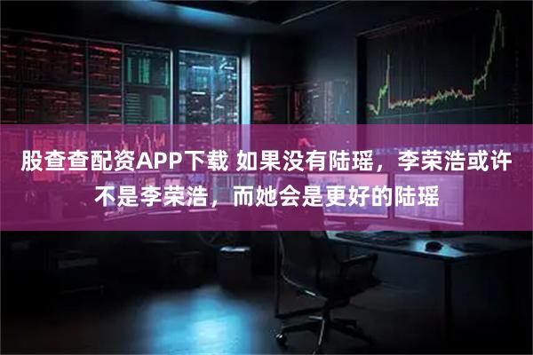 股查查配资APP下载 如果没有陆瑶，李荣浩或许不是李荣浩，而她会是更好的陆瑶