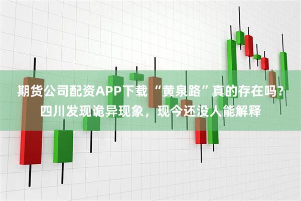 期货公司配资APP下载 “黄泉路”真的存在吗？四川发现诡异现象，现今还没人能解释