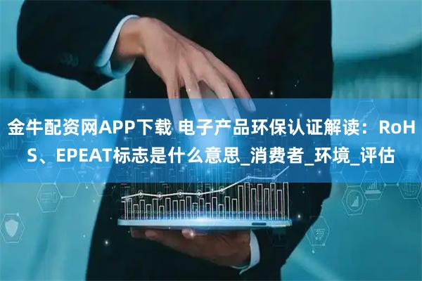 金牛配资网APP下载 电子产品环保认证解读：RoHS、EPEAT标志是什么意思_消费者_环境_评估