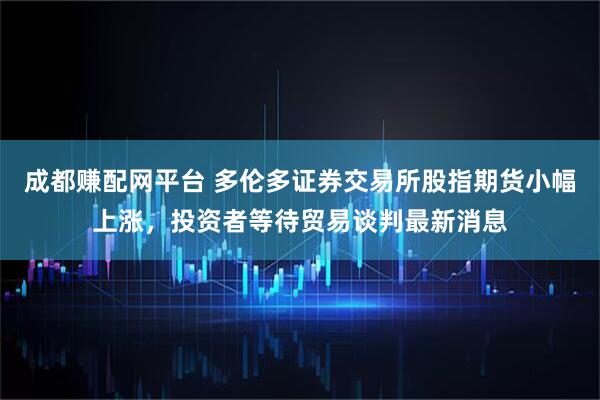 成都赚配网平台 多伦多证券交易所股指期货小幅上涨，投资者等待贸易谈判最新消息