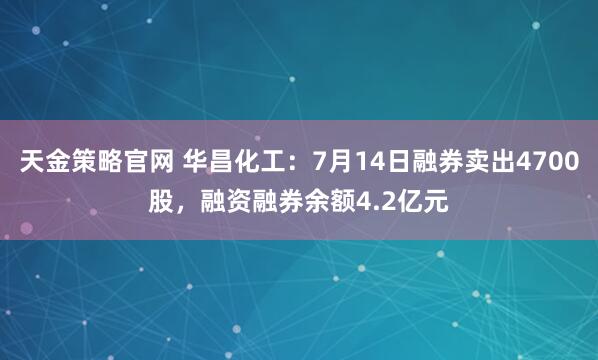 天金策略官网 华昌化工：7月14日融券卖出4700股，融资融券余额4.2亿元
