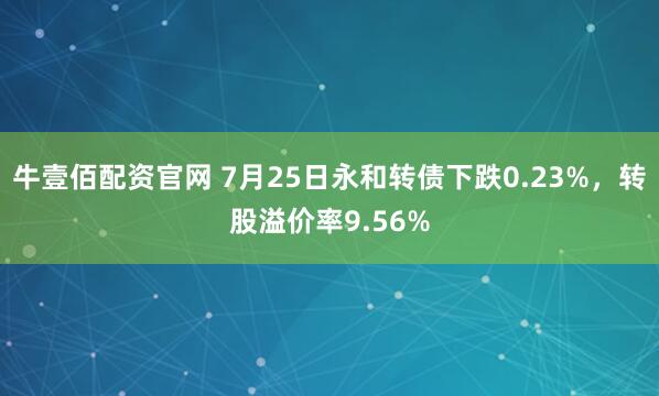 牛壹佰配资官网 7月25日永和转债下跌0.23%，转股溢价率9.56%