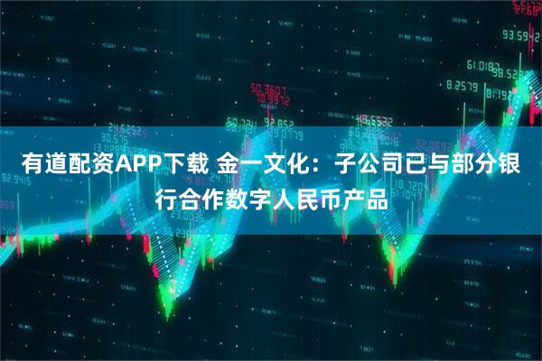 有道配资APP下载 金一文化：子公司已与部分银行合作数字人民币产品