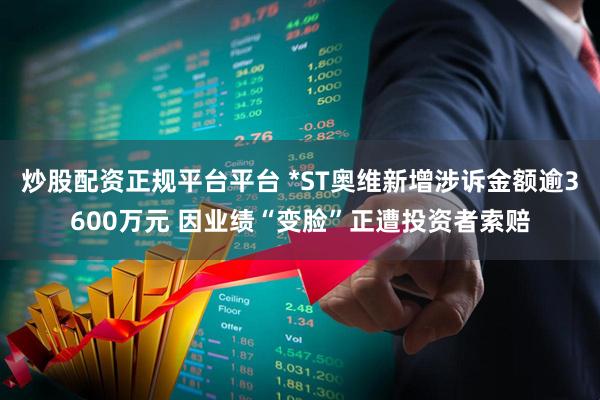 炒股配资正规平台平台 *ST奥维新增涉诉金额逾3600万元 因业绩“变脸”正遭投资者索赔