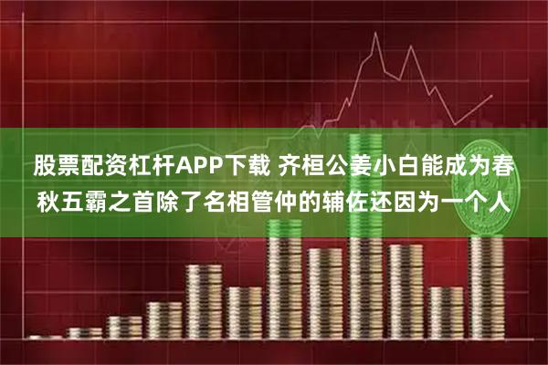 股票配资杠杆APP下载 齐桓公姜小白能成为春秋五霸之首除了名相管仲的辅佐还因为一个人