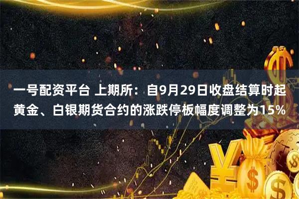 一号配资平台 上期所：自9月29日收盘结算时起黄金、白银期货合约的涨跌停板幅度调整为15%