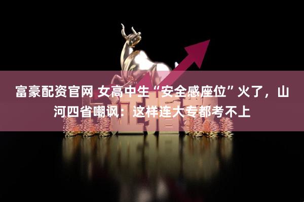 富豪配资官网 女高中生“安全感座位”火了，山河四省嘲讽：这样连大专都考不上