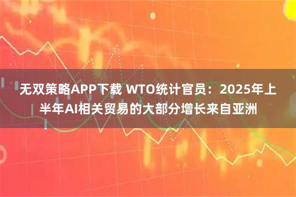 无双策略APP下载 WTO统计官员：2025年上半年AI相关贸易的大部分增长来自亚洲