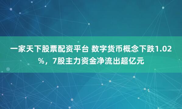 一家天下股票配资平台 数字货币概念下跌1.02%,7股主力资金净流出超亿元