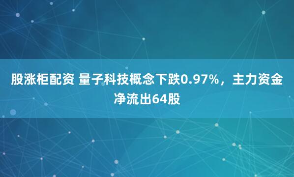 股涨柜配资 量子科技概念下跌0.97%，主力资金净流出64股