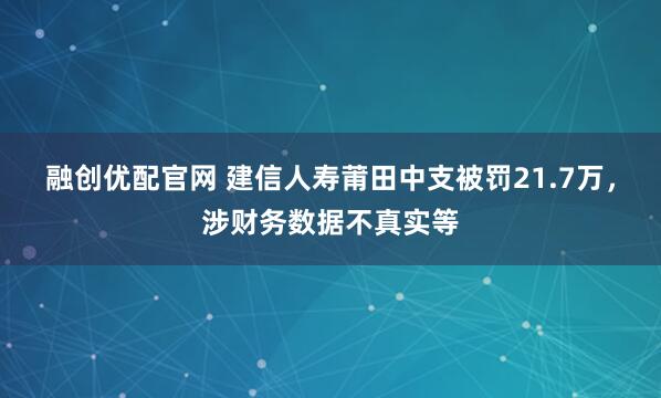 融创优配官网 建信人寿莆田中支被罚21.7万，涉财务数据不真实等