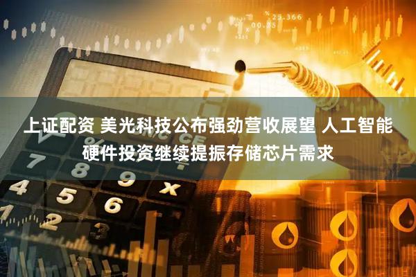 上证配资 美光科技公布强劲营收展望 人工智能硬件投资继续提振存储芯片需求
