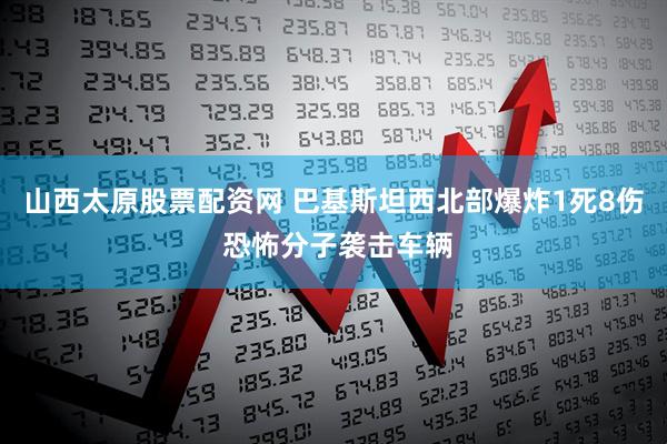 山西太原股票配资网 巴基斯坦西北部爆炸1死8伤 恐怖分子袭击车辆