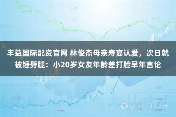 丰益国际配资官网 林俊杰母亲寿宴认爱，次日就被锤劈腿：小20岁女友年龄差打脸早年言论