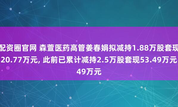 配资圈官网 森萱医药高管姜春娟拟减持1.88万股套现20.77万元, 此前已累计减持2.5万股套现53.49万元