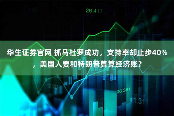 华生证券官网 抓马杜罗成功，支持率却止步40%，美国人要和特朗普算算经济账？