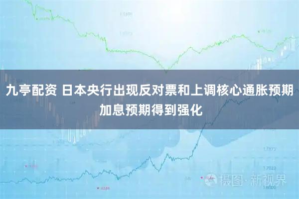九亭配资 日本央行出现反对票和上调核心通胀预期 加息预期得到强化