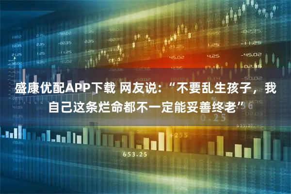 盛康优配APP下载 网友说: “不要乱生孩子，我自己这条烂命都不一定能妥善终老”