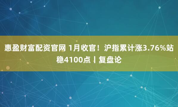 惠盈财富配资官网 1月收官！沪指累计涨3.76%站稳4100点丨复盘论