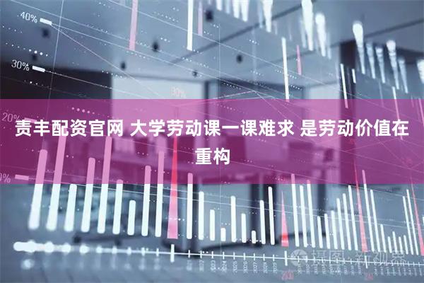 责丰配资官网 大学劳动课一课难求 是劳动价值在重构