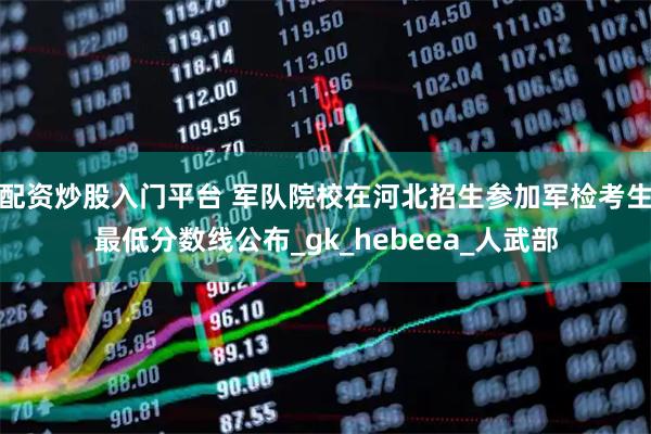 配资炒股入门平台 军队院校在河北招生参加军检考生最低分数线公布_gk_hebeea_人武部