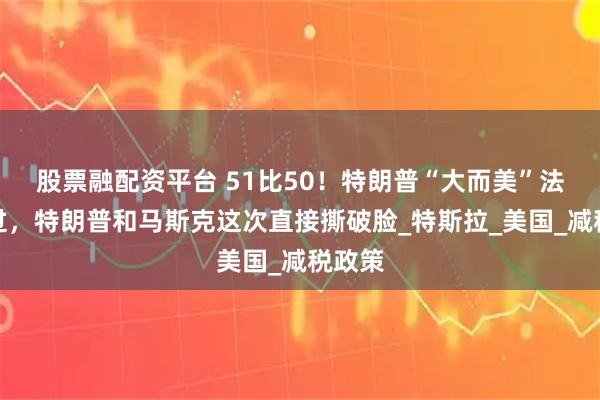 股票融配资平台 51比50！特朗普“大而美”法案险过，特朗普和马斯克这次直接撕破脸_特斯拉_美国_减税政策