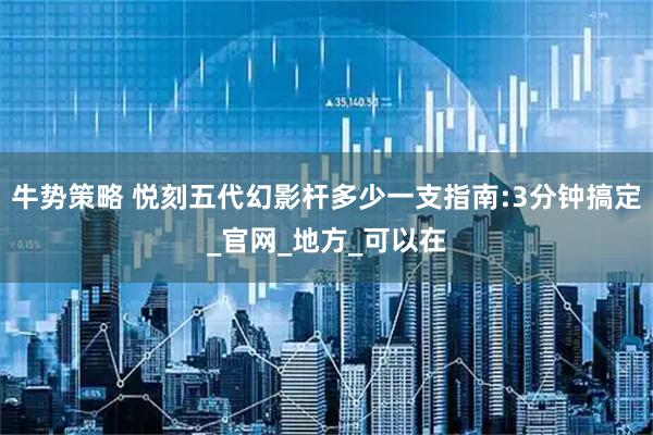 牛势策略 悦刻五代幻影杆多少一支指南:3分钟搞定_官网_地方_可以在