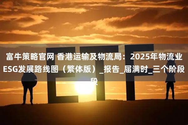 富牛策略官网 香港运输及物流局：2025年物流业ESG发展路线图（繁体版）_报告_届满时_三个阶段