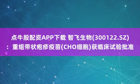 点牛股配资APP下载 智飞生物(300122.SZ)：重组带状疱疹疫苗(CHO细胞)获临床试验批准