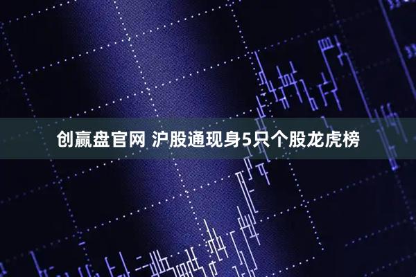 创赢盘官网 沪股通现身5只个股龙虎榜