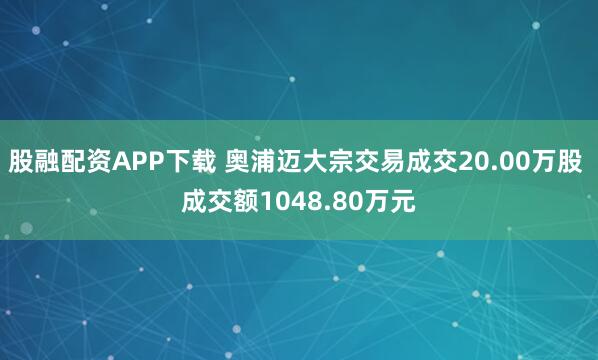 股融配资APP下载 奥浦迈大宗交易成交20.00万股 成交额1048.80万元