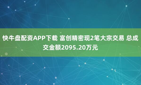 快牛盘配资APP下载 富创精密现2笔大宗交易 总成交金额2095.20万元
