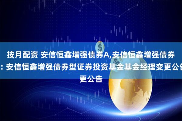 按月配资 安信恒鑫增强债券A,安信恒鑫增强债券C: 安信恒鑫增强债券型证券投资基金基金经理变更公告