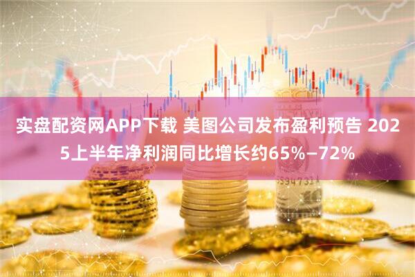 实盘配资网APP下载 美图公司发布盈利预告 2025上半年净利润同比增长约65%—72%