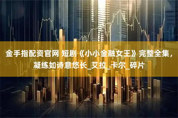 金手指配资官网 短剧《小小金融女王》完整全集，凝练如诗意悠长_艾拉_卡尔_碎片