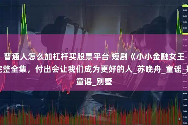 普通人怎么加杠杆买股票平台 短剧《小小金融女王》完整全集，付出会让我们成为更好的人_苏晚舟_童谣_别墅