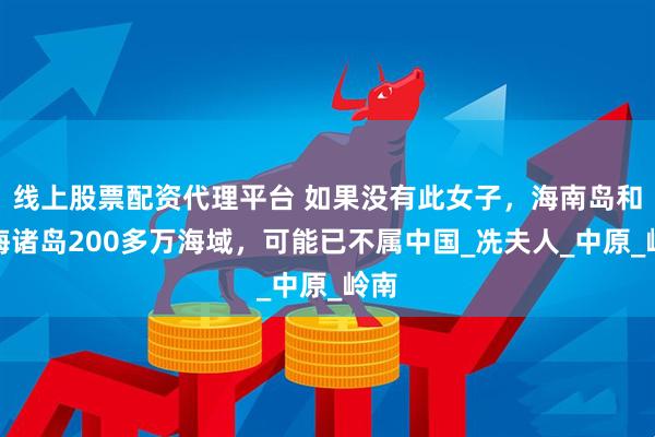 线上股票配资代理平台 如果没有此女子，海南岛和南海诸岛200多万海域，可能已不属中国_冼夫人_中原_岭南