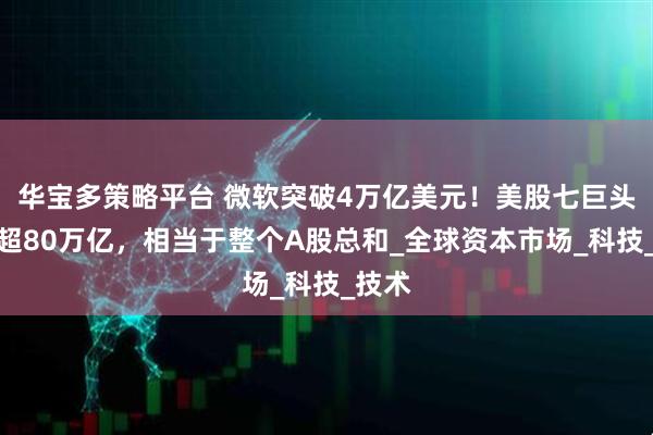 华宝多策略平台 微软突破4万亿美元！美股七巨头市值超80万亿，相当于整个A股总和_全球资本市场_科技_技术