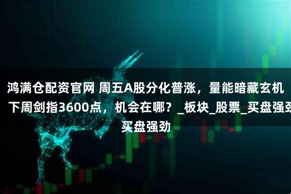 鸿满仓配资官网 周五A股分化普涨，量能暗藏玄机，下周剑指3600点，机会在哪？_板块_股票_买盘强劲