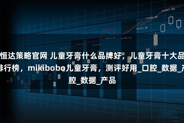 恒达策略官网 儿童牙膏什么品牌好,儿童牙膏十大品牌排行榜,mikibobo儿童牙膏,测评好用_口腔_数据_产品