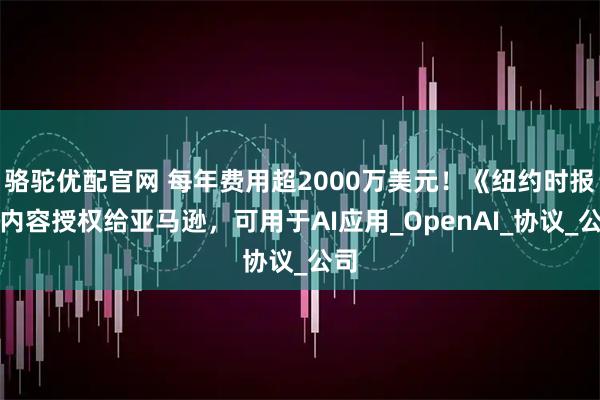 骆驼优配官网 每年费用超2000万美元！《纽约时报》内容授权给亚马逊，可用于AI应用_OpenAI_协议_公司