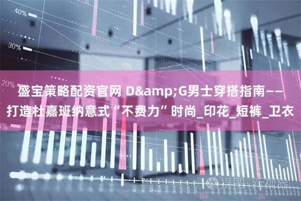 盛宝策略配资官网 D&G男士穿搭指南——打造杜嘉班纳意式“不费力”时尚_印花_短裤_卫衣