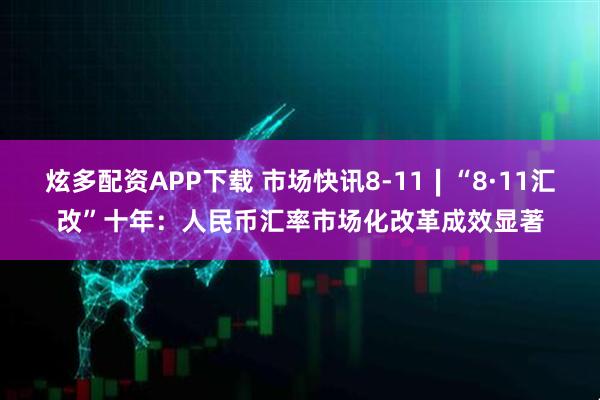 炫多配资APP下载 市场快讯8-11∣“8·11汇改”十年：人民币汇率市场化改革成效显著