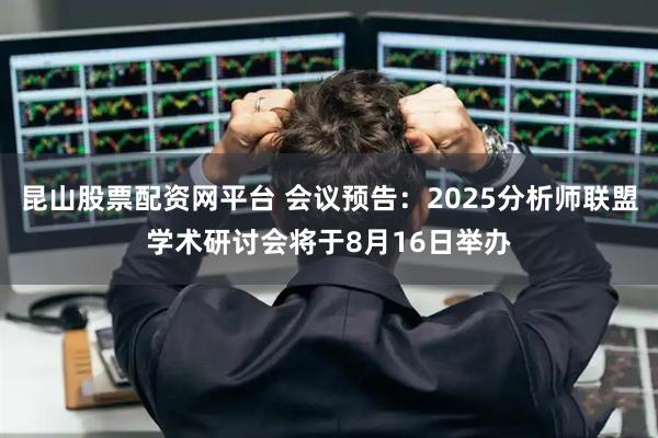 昆山股票配资网平台 会议预告：2025分析师联盟学术研讨会将于8月16日举办
