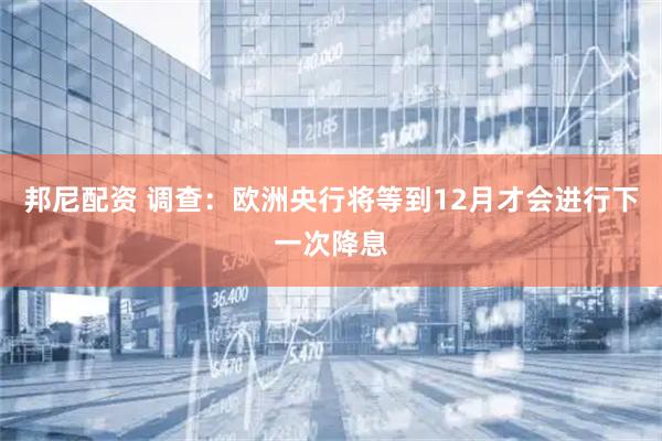 邦尼配资 调查:欧洲央行将等到12月才会进行下一次降息