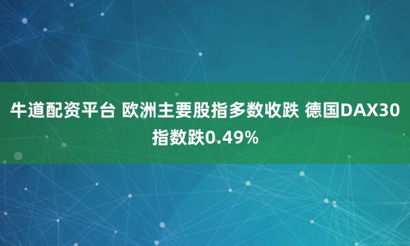 牛道配资平台 欧洲主要股指多数收跌 德国DAX30指数跌0.49%