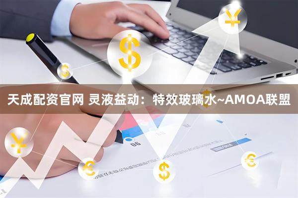 天成配资官网 灵液益动：特效玻璃水~AMOA联盟