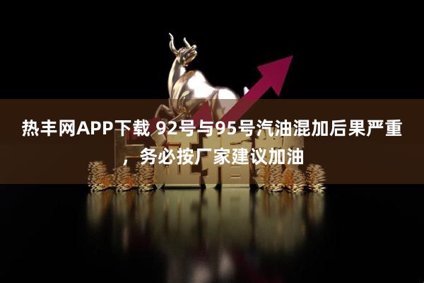 热丰网APP下载 92号与95号汽油混加后果严重，务必按厂家建议加油