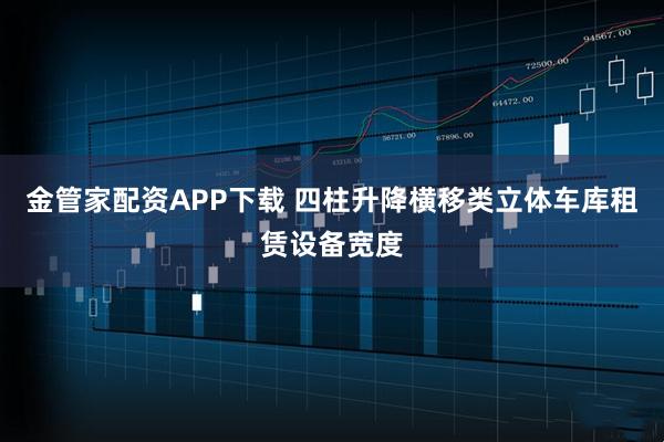 金管家配资APP下载 四柱升降横移类立体车库租赁设备宽度
